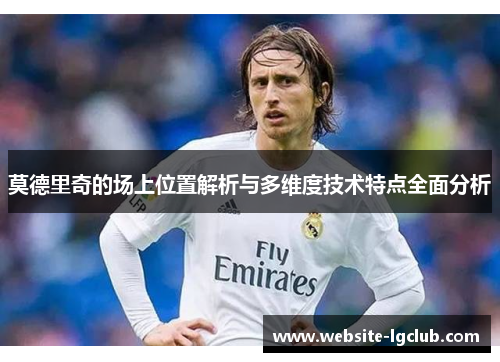 莫德里奇的场上位置解析与多维度技术特点全面分析