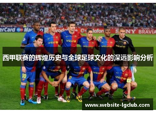 西甲联赛的辉煌历史与全球足球文化的深远影响分析 西甲联赛的辉煌历史与全球足球文化的深远影响分析