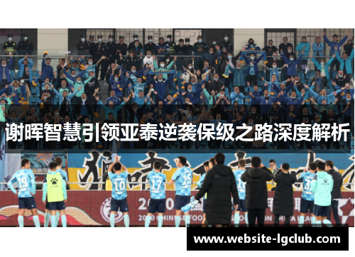 谢晖智慧引领亚泰逆袭保级之路深度解析 谢晖智慧引领亚泰逆袭保级之路深度解析