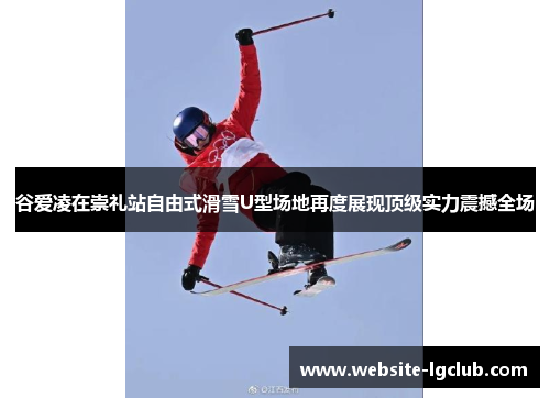 谷爱凌在崇礼站自由式滑雪U型场地再度展现顶级实力震撼全场 谷爱凌在崇礼站自由式滑雪U型场地再度展现顶级实力震撼全场