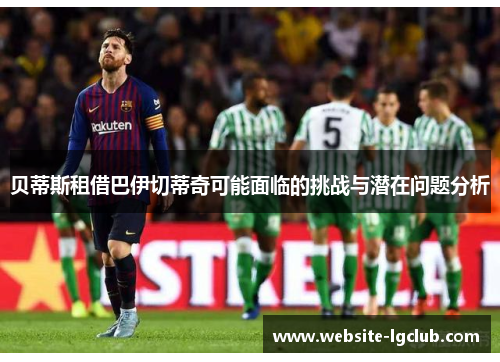 贝蒂斯租借巴伊切蒂奇可能面临的挑战与潜在问题分析 贝蒂斯租借巴伊切蒂奇可能面临的挑战与潜在问题分析