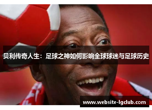 贝利传奇人生:足球之神如何影响全球球迷与足球历史 贝利传奇人生:足球之神如何影响全球球迷与足球历史