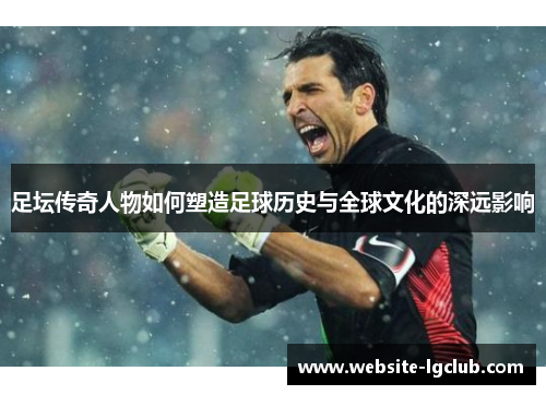 足坛传奇人物如何塑造足球历史与全球文化的深远影响 足坛传奇人物如何塑造足球历史与全球文化的深远影响