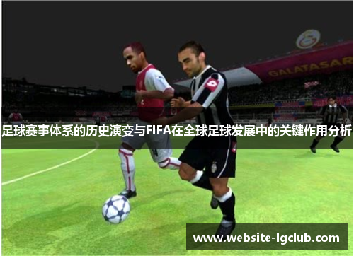 足球赛事体系的历史演变与FIFA在全球足球发展中的关键作用分析 足球赛事体系的历史演变与FIFA在全球足球发展中的关键作用分析