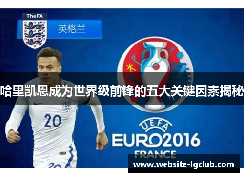 哈里凯恩成为世界级前锋的五大关键因素揭秘 哈里凯恩成为世界级前锋的五大关键因素揭秘