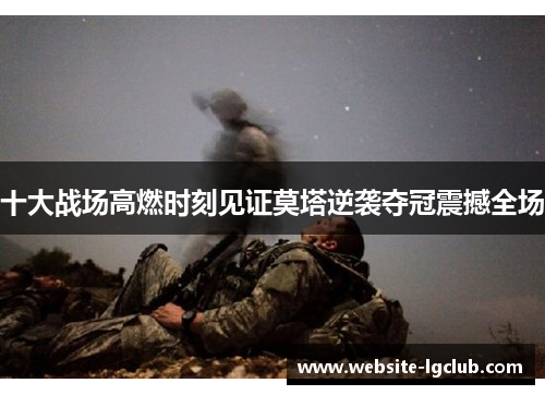 十大战场高燃时刻见证莫塔逆袭夺冠震撼全场 十大战场高燃时刻见证莫塔逆袭夺冠震撼全场