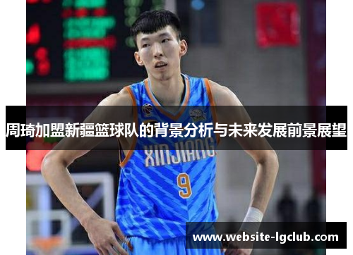 周琦加盟新疆篮球队的背景分析与未来发展前景展望 周琦加盟新疆篮球队的背景分析与未来发展前景展望