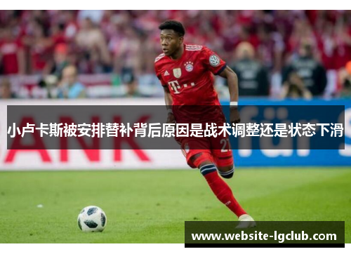 小卢卡斯被安排替补背后原因是战术调整还是状态下滑 小卢卡斯被安排替补背后原因是战术调整还是状态下滑