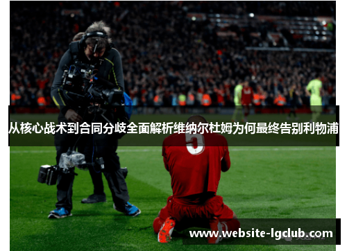 从核心战术到合同分歧全面解析维纳尔杜姆为何最终告别利物浦 从核心战术到合同分歧全面解析维纳尔杜姆为何最终告别利物浦