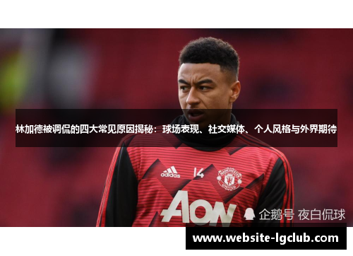 林加德被调侃的四大常见原因揭秘:球场表现、社交媒体、个人风格与外界期待 林加德被调侃的四大常见原因揭秘:球场表现、社交媒体、个人风格与外界期待