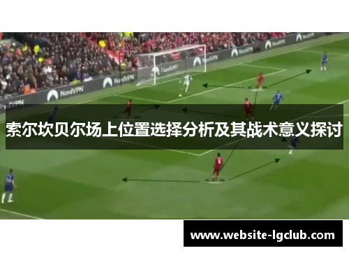 索尔坎贝尔场上位置选择分析及其战术意义探讨 索尔坎贝尔场上位置选择分析及其战术意义探讨