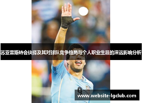 苏亚雷斯转会抉择及其对球队竞争格局与个人职业生涯的深远影响分析 苏亚雷斯转会抉择及其对球队竞争格局与个人职业生涯的深远影响分析