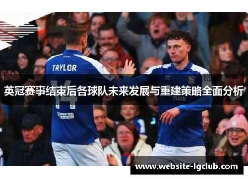 英冠赛事结束后各球队未来发展与重建策略全面分析 英冠赛事结束后各球队未来发展与重建策略全面分析