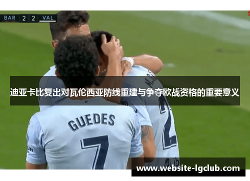 迪亚卡比复出对瓦伦西亚防线重建与争夺欧战资格的重要意义