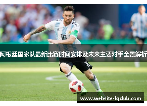 阿根廷国家队最新比赛时间安排及未来主要对手全景解析 阿根廷国家队最新比赛时间安排及未来主要对手全景解析