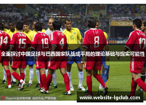 全面探讨中国足球与巴西国家队战成平局的理论基础与现实可能性 全面探讨中国足球与巴西国家队战成平局的理论基础与现实可能性