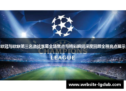 欧冠与欧联第三名激战落幕全场焦点与精彩瞬间深度回顾全程亮点展示 欧冠与欧联第三名激战落幕全场焦点与精彩瞬间深度回顾全程亮点展示