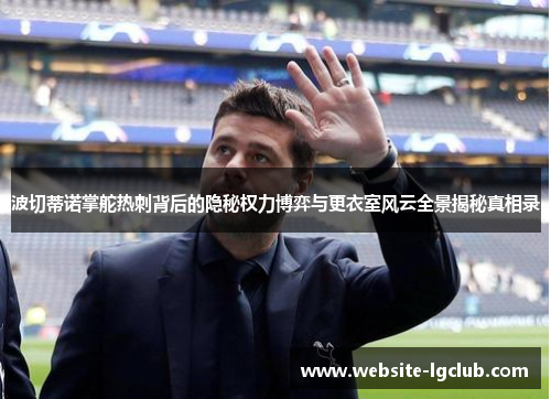 波切蒂诺掌舵热刺背后的隐秘权力博弈与更衣室风云全景揭秘真相录 波切蒂诺掌舵热刺背后的隐秘权力博弈与更衣室风云全景揭秘真相录