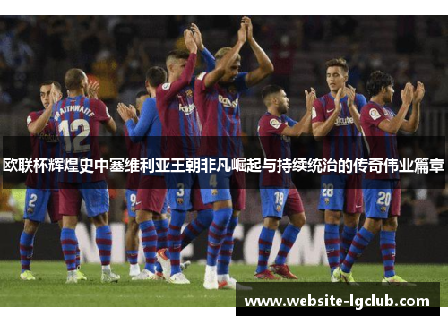 欧联杯辉煌史中塞维利亚王朝非凡崛起与持续统治的传奇伟业篇章 欧联杯辉煌史中塞维利亚王朝非凡崛起与持续统治的传奇伟业篇章