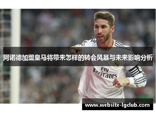 阿诺德加盟皇马将带来怎样的转会风暴与未来影响分析 阿诺德加盟皇马将带来怎样的转会风暴与未来影响分析