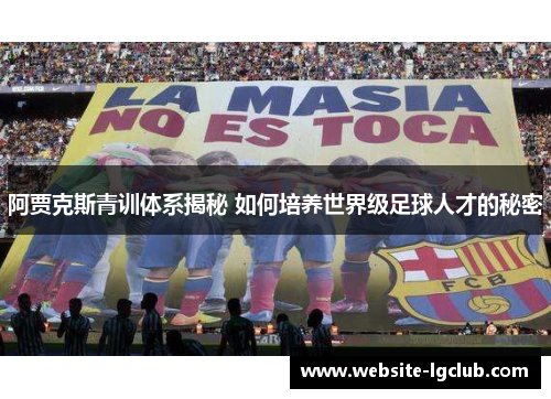 阿贾克斯青训体系揭秘 如何培养世界级足球人才的秘密