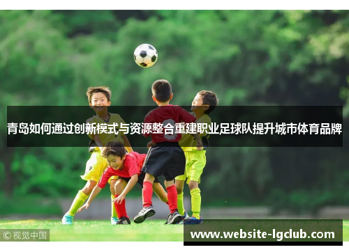 青岛如何通过创新模式与资源整合重建职业足球队提升城市体育品牌 青岛如何通过创新模式与资源整合重建职业足球队提升城市体育品牌