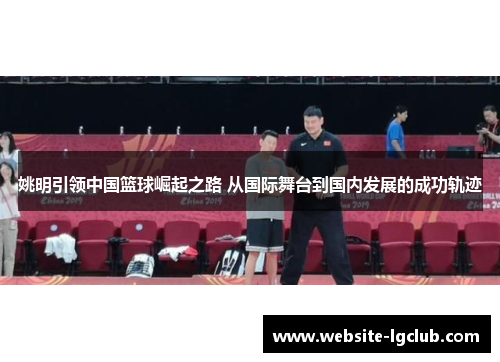 姚明引领中国篮球崛起之路 从国际舞台到国内发展的成功轨迹 姚明引领中国篮球崛起之路 从国际舞台到国内发展的成功轨迹