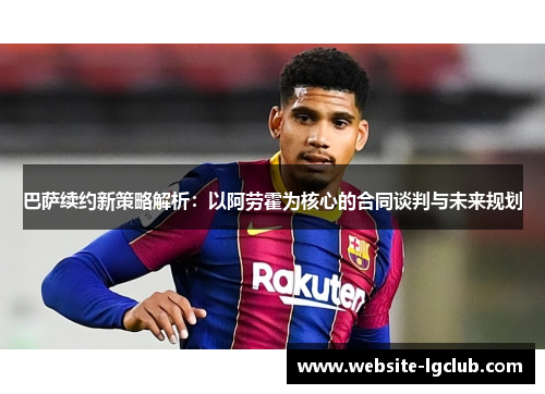 巴萨续约新策略解析:以阿劳霍为核心的合同谈判与未来规划 巴萨续约新策略解析:以阿劳霍为核心的合同谈判与未来规划
