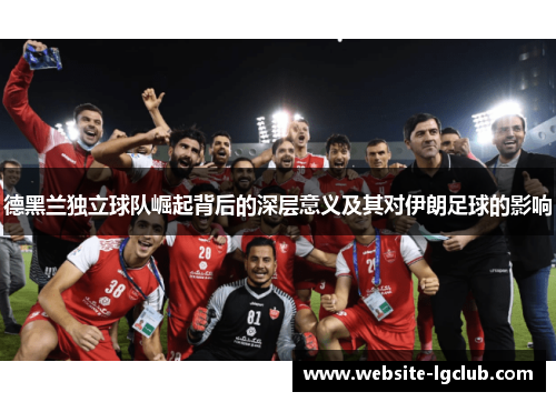 德黑兰独立球队崛起背后的深层意义及其对伊朗足球的影响 德黑兰独立球队崛起背后的深层意义及其对伊朗足球的影响