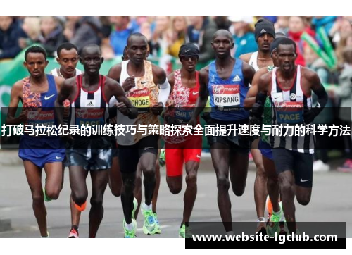 打破马拉松纪录的训练技巧与策略探索全面提升速度与耐力的科学方法