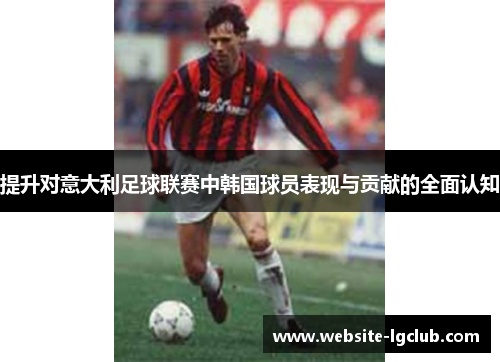 提升对意大利足球联赛中韩国球员表现与贡献的全面认知