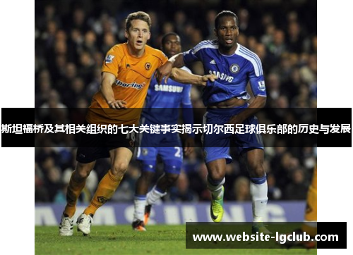 斯坦福桥及其相关组织的七大关键事实揭示切尔西足球俱乐部的历史与发展