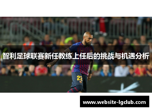 智利足球联赛新任教练上任后的挑战与机遇分析