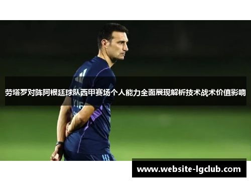 劳塔罗对阵阿根廷球队西甲赛场个人能力全面展现解析技术战术价值影响 劳塔罗对阵阿根廷球队西甲赛场个人能力全面展现解析技术战术价值影响