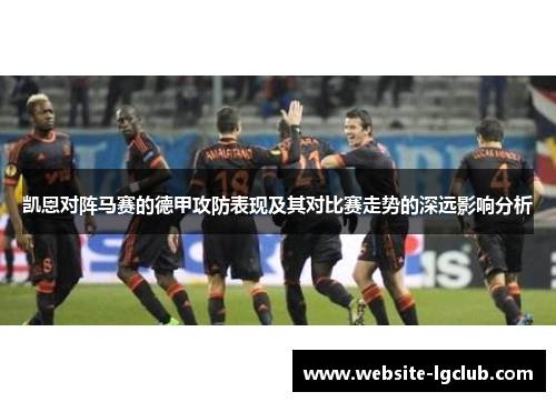 凯恩对阵马赛的德甲攻防表现及其对比赛走势的深远影响分析 凯恩对阵马赛的德甲攻防表现及其对比赛走势的深远影响分析