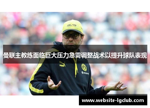 曼联主教练面临巨大压力急需调整战术以提升球队表现