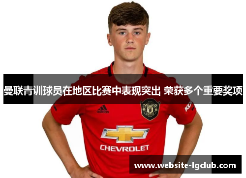 曼联青训球员在地区比赛中表现突出 荣获多个重要奖项