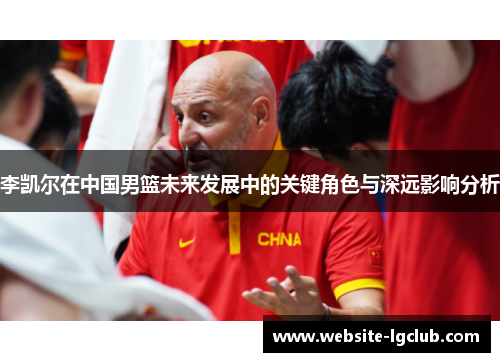 李凯尔在中国男篮未来发展中的关键角色与深远影响分析 李凯尔在中国男篮未来发展中的关键角色与深远影响分析