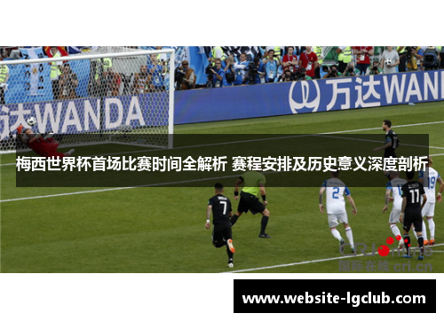 梅西世界杯首场比赛时间全解析 赛程安排及历史意义深度剖析