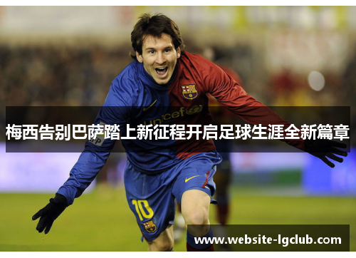 梅西告别巴萨踏上新征程开启足球生涯全新篇章 梅西告别巴萨踏上新征程开启足球生涯全新篇章