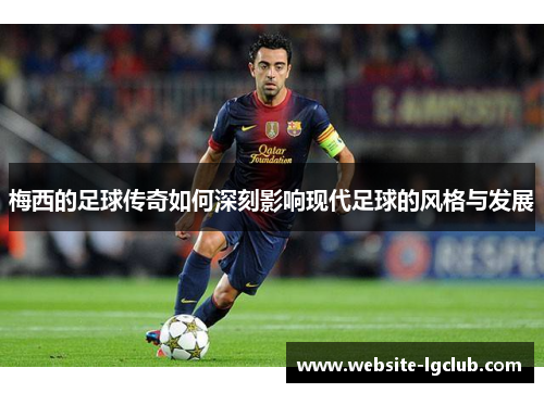 梅西的足球传奇如何深刻影响现代足球的风格与发展