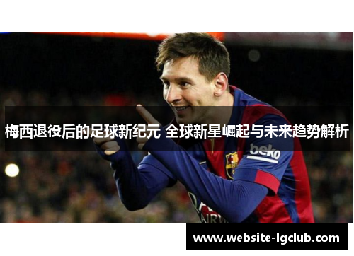 梅西退役后的足球新纪元 全球新星崛起与未来趋势解析