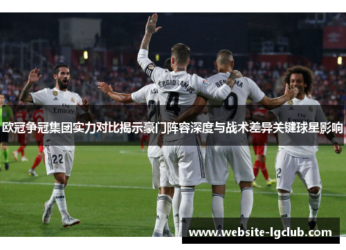 欧冠争冠集团实力对比揭示豪门阵容深度与战术差异关键球星影响