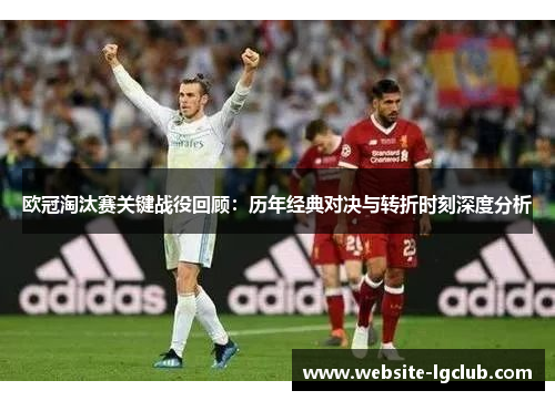 欧冠淘汰赛关键战役回顾:历年经典对决与转折时刻深度分析 欧冠淘汰赛关键战役回顾:历年经典对决与转折时刻深度分析