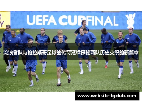 流浪者队与格拉斯哥足球的传奇延续探秘两队历史交织的新篇章