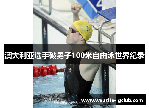 澳大利亚选手破男子100米自由泳世界纪录 澳大利亚选手破男子100米自由泳世界纪录