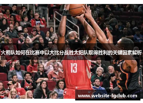 火箭队如何在比赛中以大比分战胜太阳队取得胜利的关键因素解析 火箭队如何在比赛中以大比分战胜太阳队取得胜利的关键因素解析