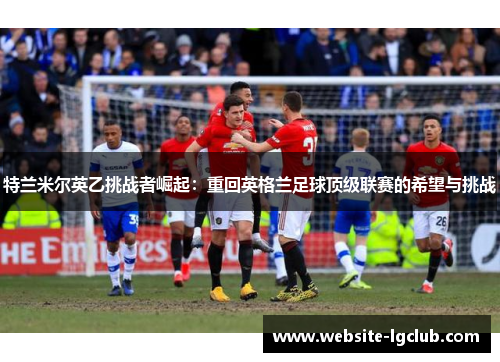 特兰米尔英乙挑战者崛起：重回英格兰足球顶级联赛的希望与挑战