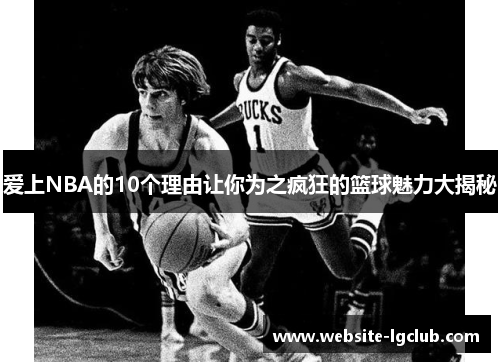 爱上NBA的10个理由让你为之疯狂的篮球魅力大揭秘
