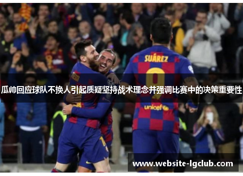 瓜帅回应球队不换人引起质疑坚持战术理念并强调比赛中的决策重要性